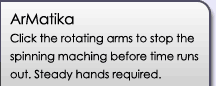 Armatika: Click the rotating arms to stop the spinning maching before time runs out. Steady hands required!