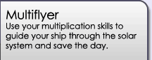 Multiflyer: Use your multiplication skills to guide your ship through the solar system and save the day.